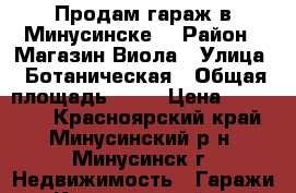 Продам гараж в Минусинске  › Район ­ Магазин Виола › Улица ­ Ботаническая › Общая площадь ­ 22 › Цена ­ 180 000 - Красноярский край, Минусинский р-н, Минусинск г. Недвижимость » Гаражи   . Красноярский край